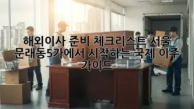 해외이사 준비 체크리스트: 서울 문래동5가에서 시작하는 국제 이주 가이드