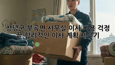 창녕군 부곡면 사무실 이사, 비용 걱정 끝! 합리적인 이사 계획 세우기